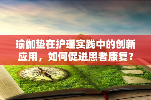瑜伽垫在护理实践中的创新应用，如何促进患者康复？