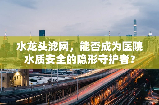 水龙头滤网，能否成为医院水质安全的隐形守护者？