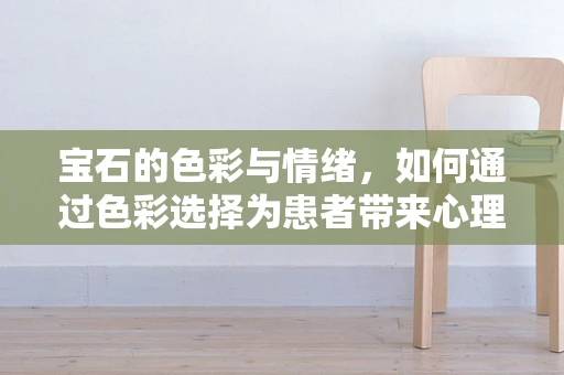 宝石的色彩与情绪，如何通过色彩选择为患者带来心理慰藉？