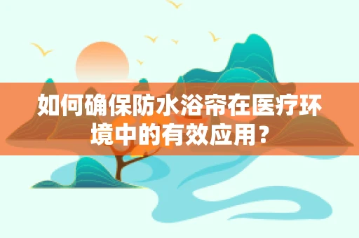 如何确保防水浴帘在医疗环境中的有效应用？