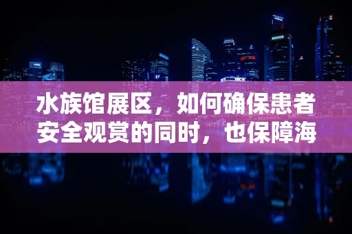 水族馆展区，如何确保患者安全观赏的同时，也保障海洋生物的福祉？