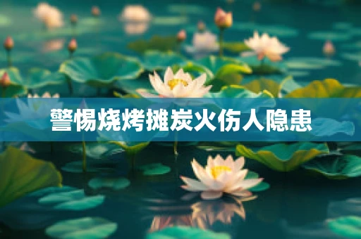 警惕烧烤摊炭火伤人隐患