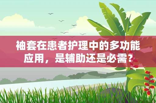 袖套在患者护理中的多功能应用，是辅助还是必需？