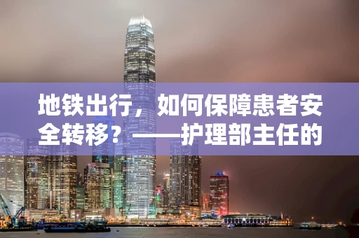 地铁出行，如何保障患者安全转移？——护理部主任的专业视角
