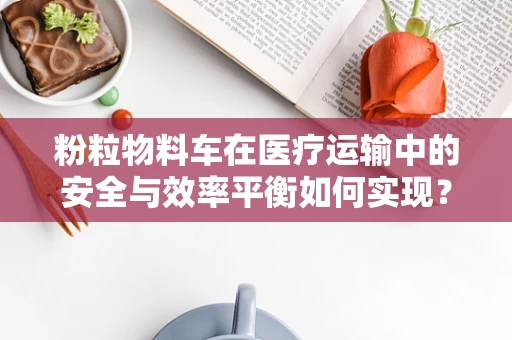 粉粒物料车在医疗运输中的安全与效率平衡如何实现？