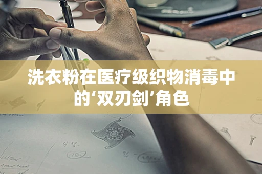 洗衣粉在医疗级织物消毒中的‘双刃剑’角色