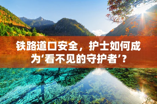 铁路道口安全，护士如何成为‘看不见的守护者’？