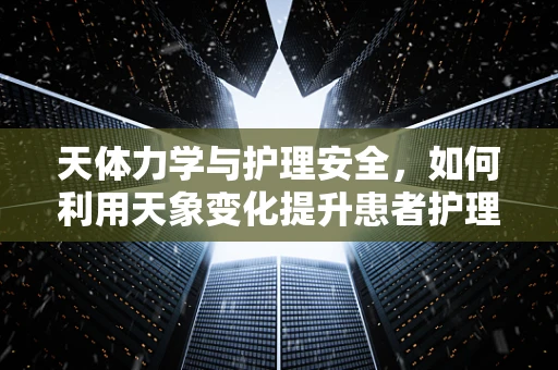 天体力学与护理安全，如何利用天象变化提升患者护理体验？