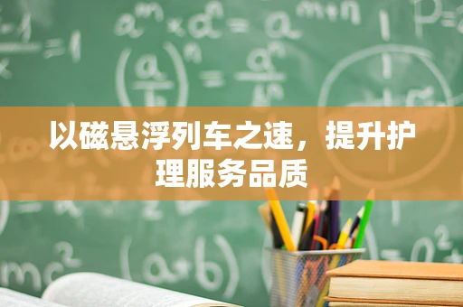 以磁悬浮列车之速，提升护理服务品质