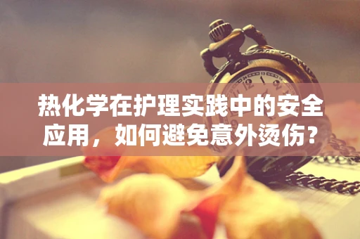 热化学在护理实践中的安全应用，如何避免意外烫伤？
