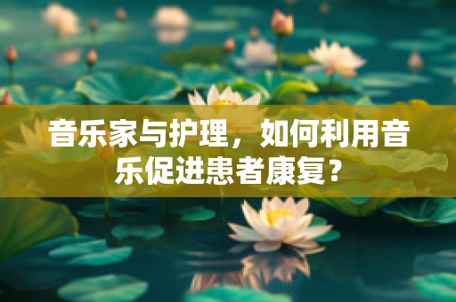 音乐家与护理，如何利用音乐促进患者康复？