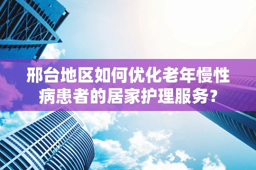 邢台地区如何优化老年慢性病患者的居家护理服务？