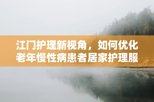 江门护理新视角，如何优化老年慢性病患者居家护理服务？