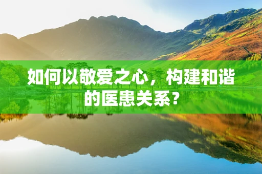 如何以敬爱之心，构建和谐的医患关系？