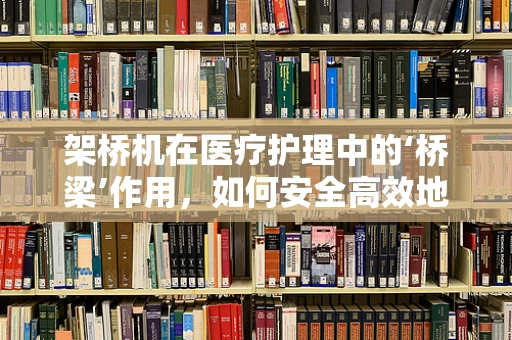 架桥机在医疗护理中的‘桥梁’作用，如何安全高效地运送重病患者？