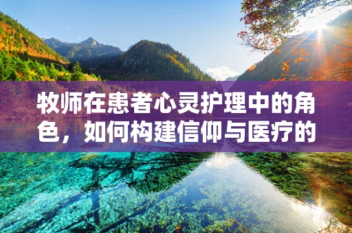 牧师在患者心灵护理中的角色，如何构建信仰与医疗的桥梁？