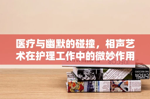医疗与幽默的碰撞，相声艺术在护理工作中的微妙作用