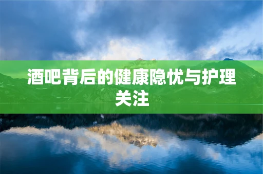 酒吧背后的健康隐忧与护理关注