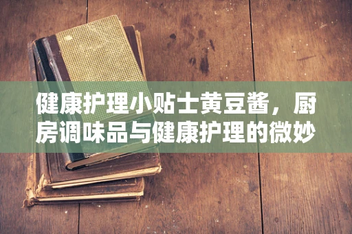 健康护理小贴士黄豆酱，厨房调味品与健康护理的微妙关系？