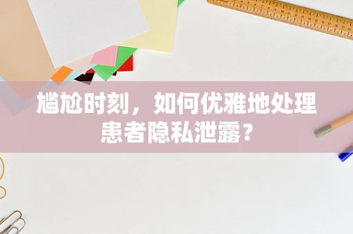 尴尬时刻，如何优雅地处理患者隐私泄露？