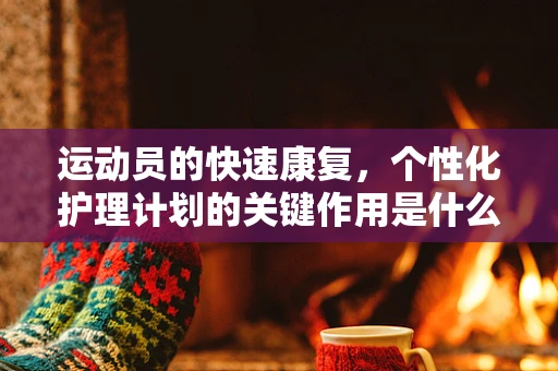 运动员的快速康复，个性化护理计划的关键作用是什么？