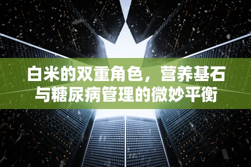白米的双重角色，营养基石与糖尿病管理的微妙平衡