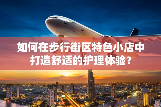 如何在步行街区特色小店中打造舒适的护理体验？