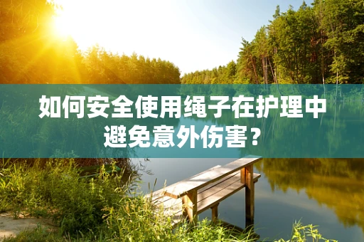 如何安全使用绳子在护理中避免意外伤害？