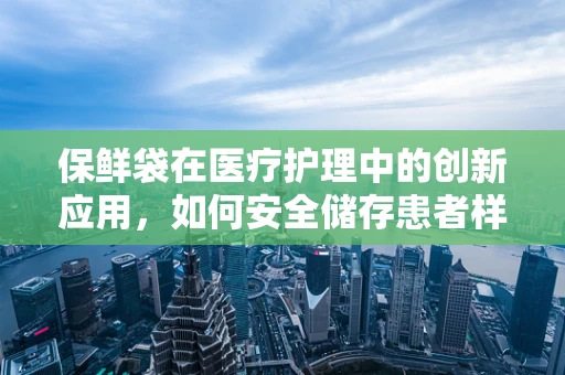 保鲜袋在医疗护理中的创新应用，如何安全储存患者样本？
