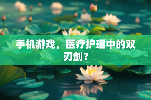 手机游戏，医疗护理中的双刃剑？