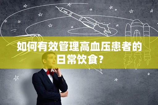如何有效管理高血压患者的日常饮食？
