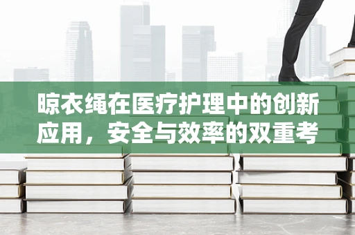 晾衣绳在医疗护理中的创新应用，安全与效率的双重考量