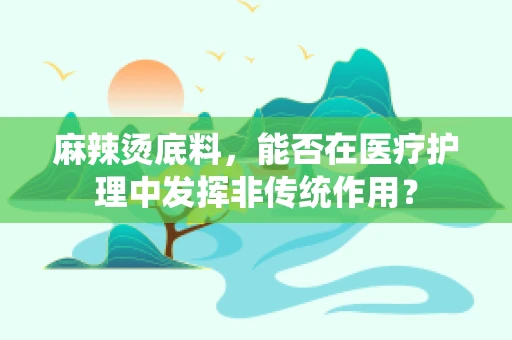 麻辣烫底料，能否在医疗护理中发挥非传统作用？
