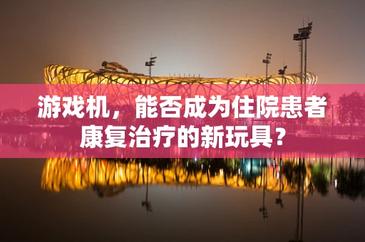 游戏机，能否成为住院患者康复治疗的新玩具？