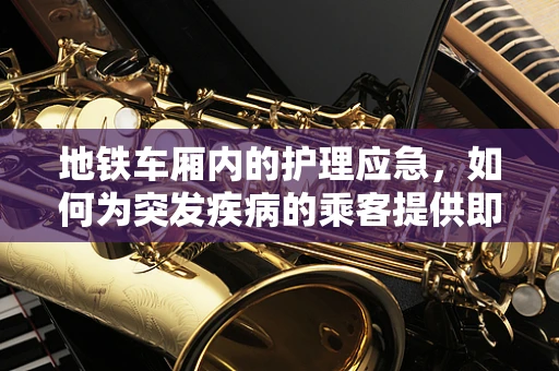 地铁车厢内的护理应急，如何为突发疾病的乘客提供即时援助？
