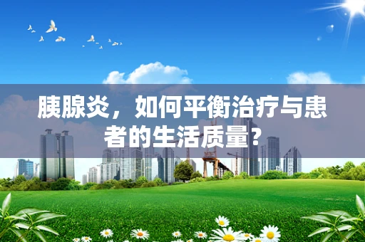 胰腺炎，如何平衡治疗与患者的生活质量？