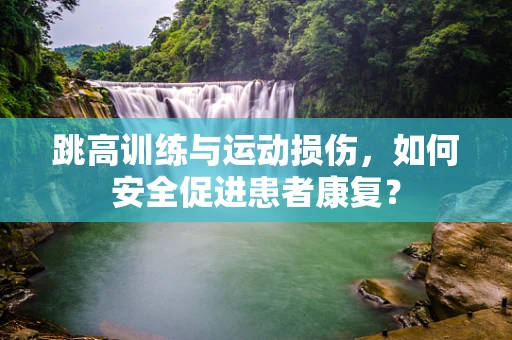 跳高训练与运动损伤，如何安全促进患者康复？