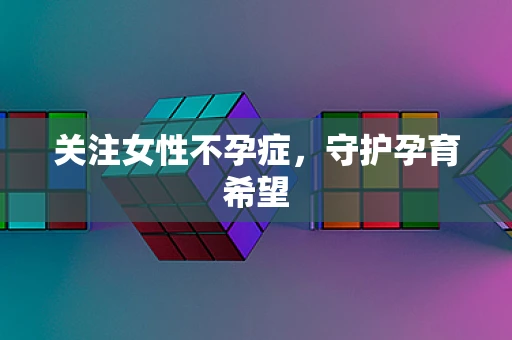 关注女性不孕症，守护孕育希望