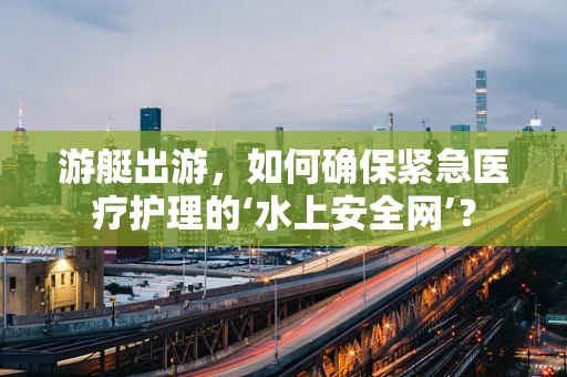 游艇出游，如何确保紧急医疗护理的‘水上安全网’？
