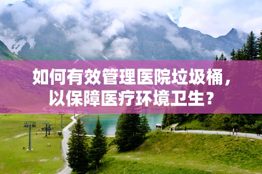 如何有效管理医院垃圾桶，以保障医疗环境卫生？