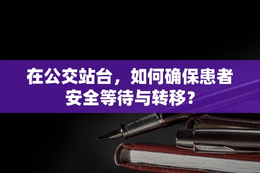 在公交站台，如何确保患者安全等待与转移？