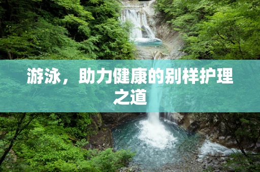 游泳，助力健康的别样护理之道