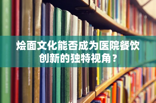 烩面文化能否成为医院餐饮创新的独特视角？