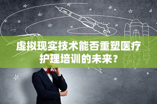 虚拟现实技术能否重塑医疗护理培训的未来？