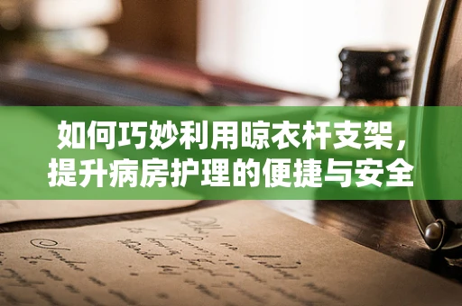 如何巧妙利用晾衣杆支架，提升病房护理的便捷与安全？