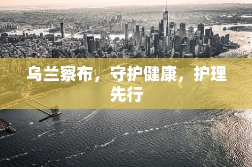 乌兰察布，守护健康，护理先行