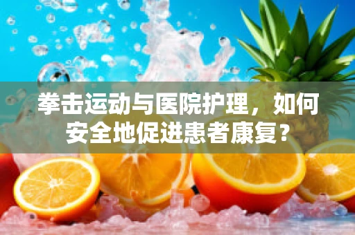 拳击运动与医院护理，如何安全地促进患者康复？