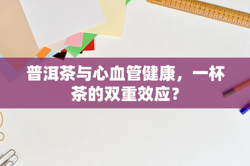 普洱茶与心血管健康，一杯茶的双重效应？