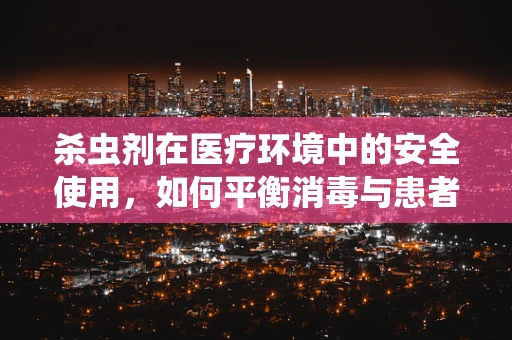 杀虫剂在医疗环境中的安全使用，如何平衡消毒与患者安全？