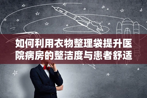 如何利用衣物整理袋提升医院病房的整洁度与患者舒适度？